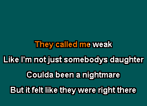 They called me weak
Like I'm notjust somebodys daughter
Coulda been a nightmare

But it felt like they were right there