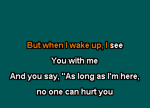 But when lwake up, I see

You with me

And you say, As long as I'm here,

no one can hurt you