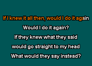 lfl knew it all then, would I do it again
Would I do it again?
If they knew what they said
would go straight to my head
What would they say instead?