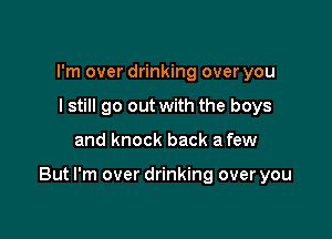 I'm over drinking over you
I still go out with the boys

and knock back a few

But I'm over drinking over you