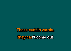 These certain words,

they can't come out