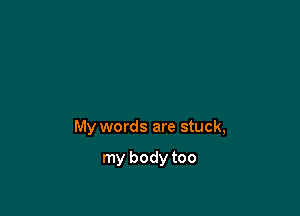 My words are stuck,

my body too