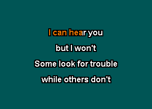 I can hear you

but I won't
Some look for trouble

while others don't