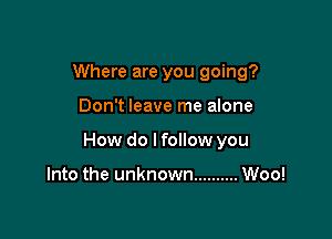 Where are you going?

Don't leave me alone

How do lfollow you

Into the unknown .......... Woo!