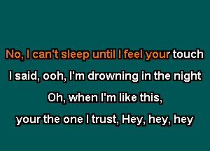 No, I can't sleep until I feel your touch
I said, ooh, I'm drowning in the night
Oh, when I'm like this,
your the one I trust, Hey, hey, hey