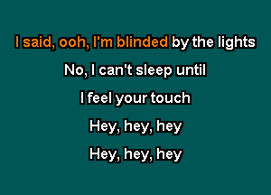 lsaid, ooh, I'm blinded by the lights

No, I can't sleep until
lfeel your touch
Hey, hey, hey
Hey, hey, hey