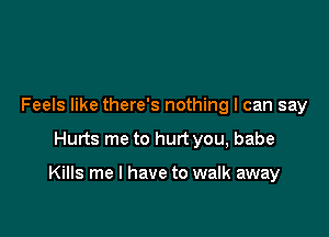 Feels like there's nothing I can say

Hurts me to hurt you, babe

Kills me I have to walk away