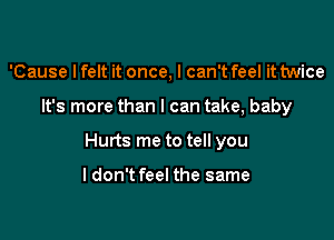 'Cause I felt it once, I can't feel it twice

It's more than I can take, baby

Hurts me to tell you

ldon't feel the same