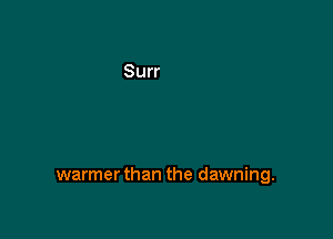 warmerthan the dawning.