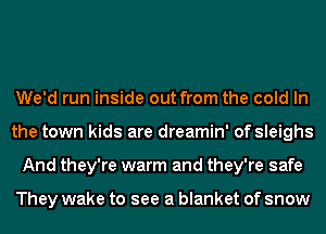 We'd run inside out from the cold In
the town kids are dreamin' of sleighs
And they're warm and they're safe

They wake to see a blanket of snow