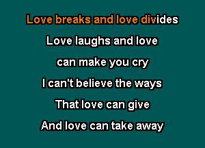 Love breaks and love divides
Love laughs and love
can make you cry
I can't believe the ways

That love can give

And love can take away
