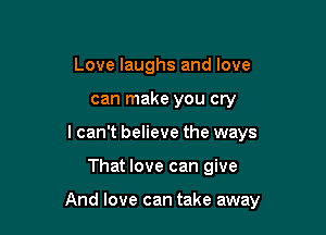 Love laughs and love
can make you cry
lcan't believe the ways

That love can give

And love can take away