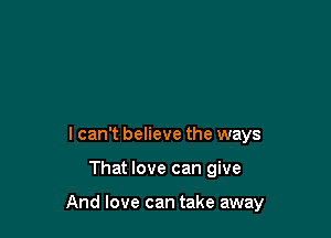 lcan't believe the ways

That love can give

And love can take away