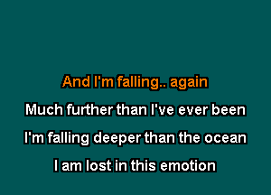 And I'm falling. again

Much further than I've ever been
I'm falling deeper than the ocean

I am lost in this emotion