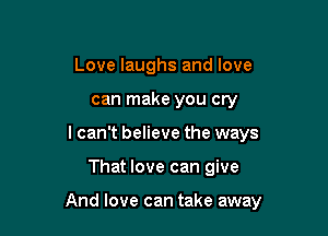 Love laughs and love
can make you cry
lcan't believe the ways

That love can give

And love can take away