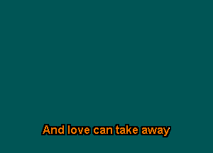 And love can take away