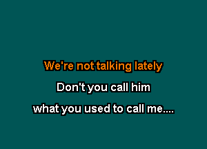 We're not talking lately

Don't you call him

what you used to call me....
