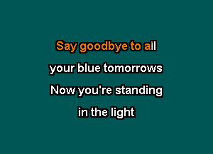 Say goodbye to all

your blue tomorrows

Now you're standing
in the light