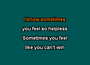 I know sometimes

you feel so helpless

Sometimes you feel

like you can't win