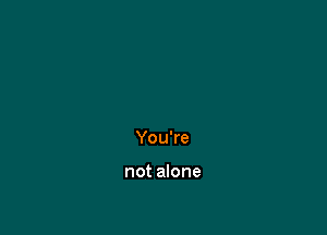 You're

not alone