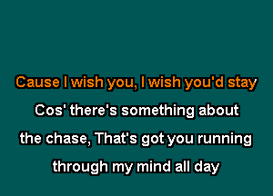 Cause I wish you, I wish you'd stay
Cos' there's something about
the chase, That's got you running

through my mind all day