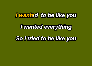 lwanted to be like you

I wanted everything

80 Itried to be like you