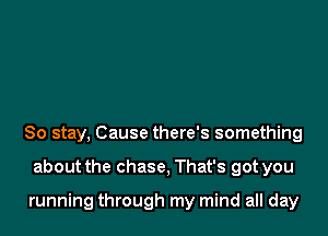 So stay, Cause there's something

about the chase, That's got you

running through my mind all day