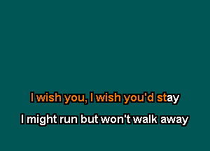 lwish you, lwish you'd stay

I might run but won't walk away