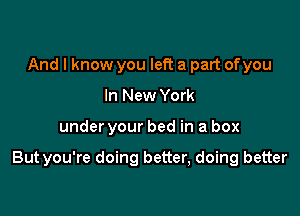 And I know you left a part ofyou
In New York

under your bed in a box

Butyou're doing better, doing better