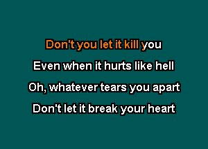 Don't you let it kill you

Even when it hurts like hell

0h, whatever tears you apart

Don't let it break your heart