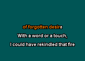 offorgotten desire

With a word or a touch,

I could have rekindled that fire