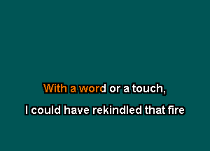 With a word or a touch,

I could have rekindled that fire