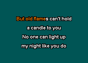But old flames can't hold

a candle to you

No one can light up

my night like you do