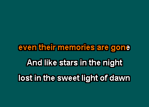 even their memories are gone

And like stars in the night

lost in the sweet light of dawn