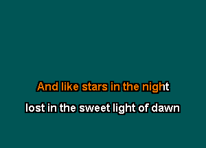 And like stars in the night

lost in the sweet light of dawn