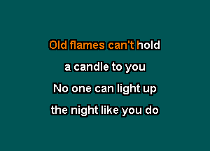 Old flames can't hold
a candle to you

No one can light up

the night like you do