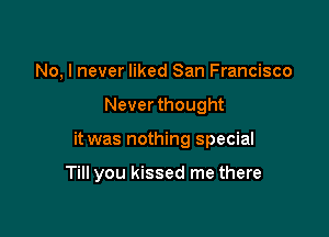 No, I never liked San Francisco
Never thought

it was nothing special

Till you kissed me there