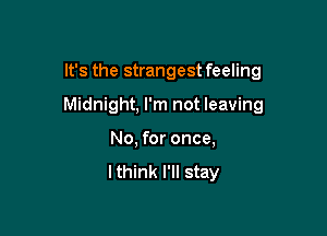 It's the strangest feeling

Midnight, I'm not leaving

No, for once,

lthink I'll stay