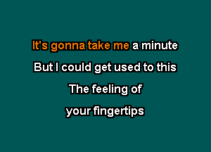 It's gonna take me a minute
But I could get used to this
The feeling of

your fingertips