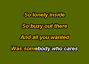 So lonely inside
So busy out there

And all you wanted

Was somebody who cares
