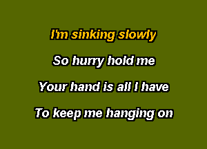 m) sinking slowiy
So hun'y hold me

Your hand is a I have

To keep me hanging on