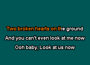 Two broken hearts on the ground

And you can't even look at me now

Ooh baby. Look at us now