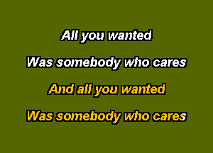 All you wanted
Was somebody who cares

And all you wanted

Was somebody who cares