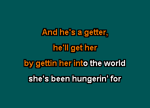 And he's a getter,
he'll get her
by gettin her into the world

she's been hungerin' for