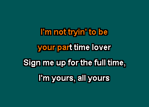 I'm not tryin' to be
your part time lover

Sign me up for the full time,

I'm yours, all yours