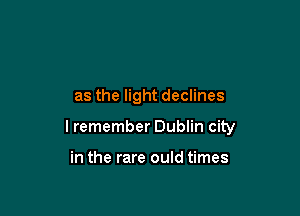 as the light declines

I remember Dublin city

in the rare ould times