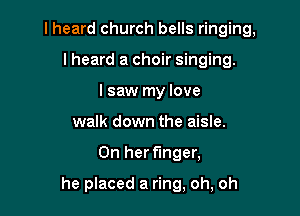 I heard church bells ringing,
Iheard a choir singing.
lsaw my love
walk down the aisle.

On her finger,

he placed a ring, oh, oh