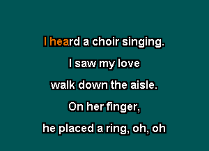 lheard a choir singing.

I saw my love
walk down the aisle.
On her finger,

he placed a ring, oh, oh