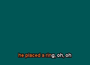 he placed a ring, oh, oh