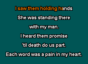 I saw them holding hands
She was standing there
with my man.

I heard them promise
'til death do us part.

Each word was a pain in my heart.